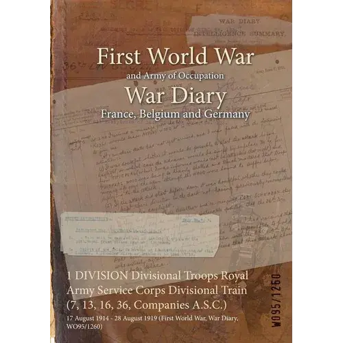 1 Division Divisional Troops Royal Army Service Corps Divisional Train (7, 13, 16, 36, Companies A.S.C.): 17 August 1914 - 28 August 1919 (First World - Paperback 1