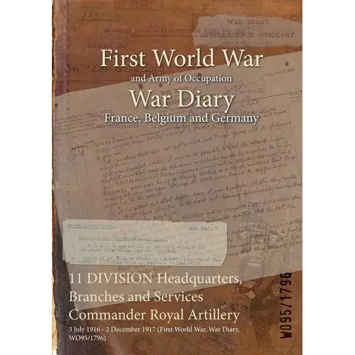 11 Division Headquarters, Branches And Services Commander Royal Artillery: 3 July 1916 - 2 December 1917 (First World War, War Diary, Wo95/1796) - Paperback 1