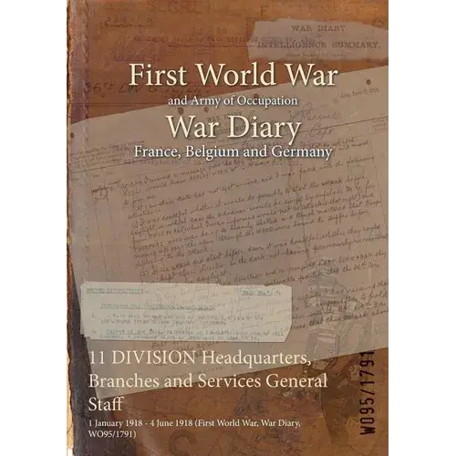 11 Division Headquarters, Branches And Services General Staff: 1 January 1918 - 4 June 1918 (First World War, War Diary, Wo95/1791) - Paperback 1