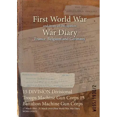 15 Division Divisional Troops Machine Gun Corps 15 Battalion Machine Gun Corps: 17 March 1918 - 31 March 1919 (First World War, War Diary, Wo95/1930/2 - Paperback 1