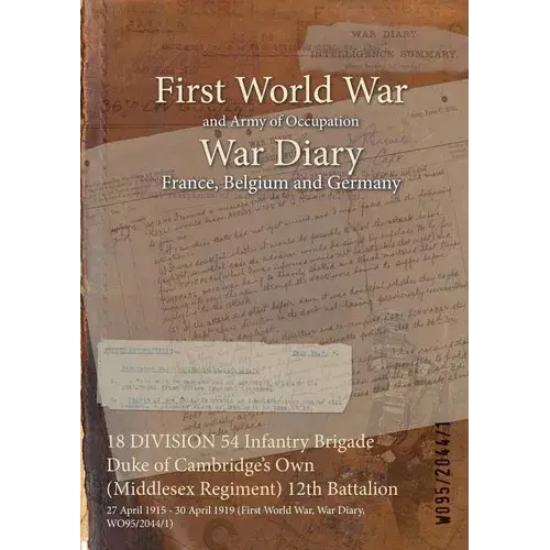 18 Division 54 Infantry Brigade Duke Of Cambridge's Own (Middlesex Regiment) 12Th Battalion: 27 April 1915 - 30 April 1919 (First World War, War Diary - Paperback 1