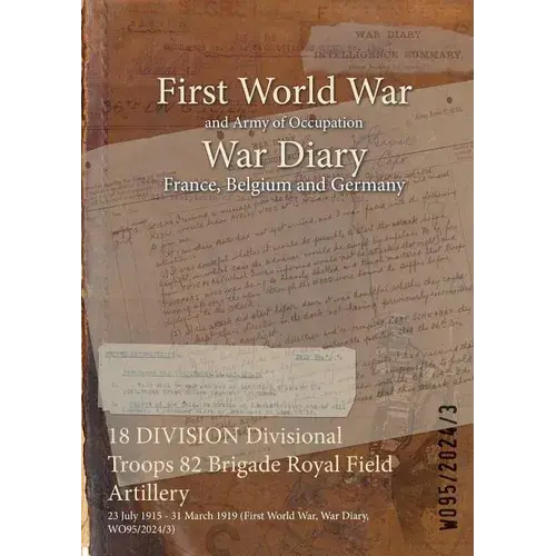 18 Division Divisional Troops 82 Brigade Royal Field Artillery: 23 July 1915 - 31 March 1919 (First World War, War Diary, Wo95/2024/3) - Paperback 1