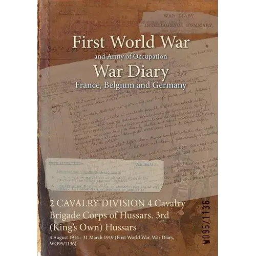 2 Cavalry Division 4 Cavalry Brigade Corps Of Hussars. 3Rd (King's Own) Hussars: 4 August 1914 - 31 March 1919 (First World War, War Diary, Wo95/1136) - Paperback 1