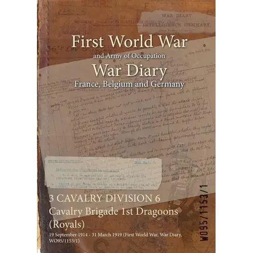 3 Cavalry Division 6 Cavalry Brigade 1St Dragoons (Royals): 19 September 1914 - 31 March 1919 (First World War, War Diary, Wo95/1153/1) - Paperback 1