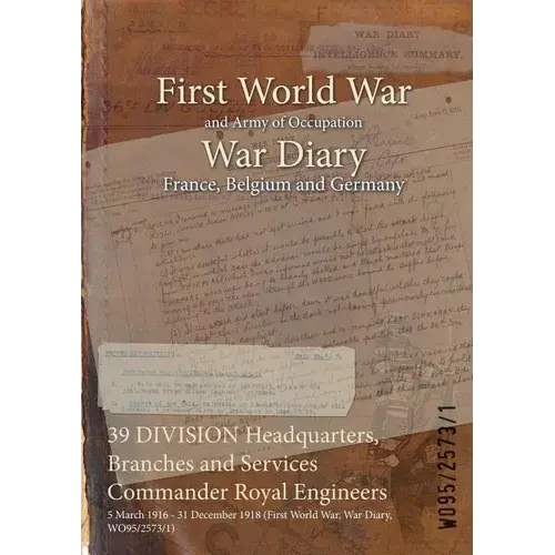 39 Division Headquarters, Branches And Services Commander Royal Engineers: 5 March 1916 - 31 December 1918 (First World War, War Diary, Wo95/2573/1) - Paperback 1