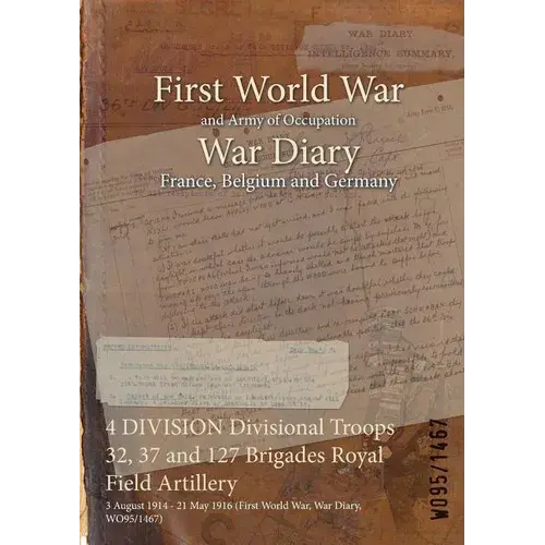 4 Division Divisional Troops 32, 37 And 127 Brigades Royal Field Artillery: 3 August 1914 - 21 May 1916 (First World War, War Diary, Wo95/1467) - Paperback 1