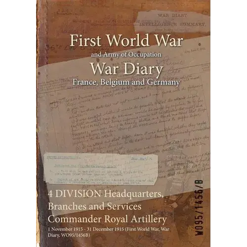 4 Division Headquarters, Branches And Services Commander Royal Artillery: 1 November 1915 - 31 December 1915 (First World War, War Diary, Wo95/1456B) - Paperback 1