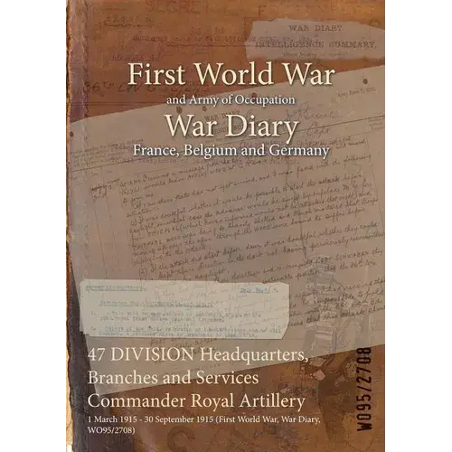 47 Division Headquarters, Branches And Services Commander Royal Artillery: 1 March 1915 - 30 September 1915 (First World War, War Diary, Wo95/2708) - Paperback 1