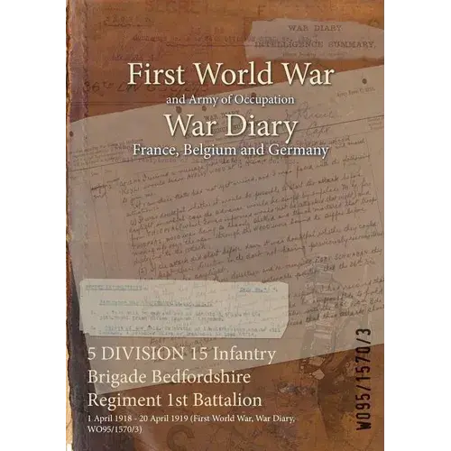 5 Division 15 Infantry Brigade Bedfordshire Regiment 1St Battalion: 1 April 1918 - 20 April 1919 (First World War, War Diary, Wo95/1570/3) - Paperback 1