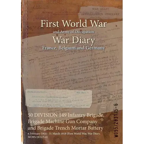 50 Division 149 Infantry Brigade, Brigade Machine Gun Company And Brigade Trench Mortar Battery: 6 February 1916 - 31 March 1918 (First World War, War - Paperback 1
