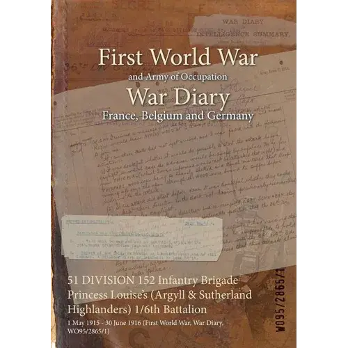 51 Division 152 Infantry Brigade Princess Louise's (Argyll & Sutherland Highlanders) 1/6Th Battalion: 1 May 1915 - 30 June 1916 (First World War, War - Paperback 1