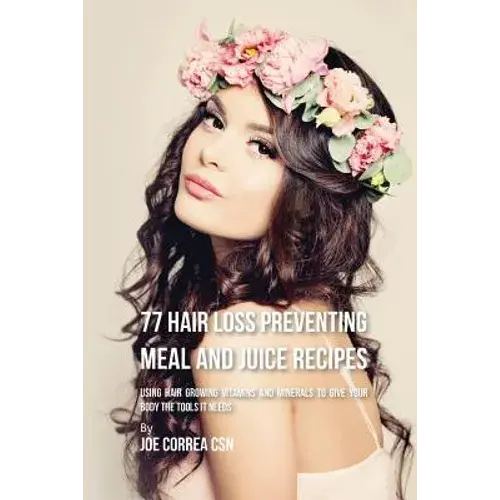 77 Hair Loss Preventing Meal And Juice Recipes: Using Hair Growing Vitamins And Minerals To Give Your Body The Tools It Needs - Paperback 1