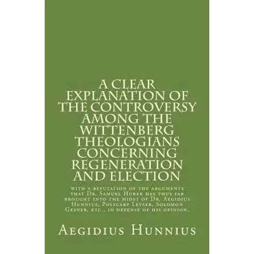 A Clear Explanation Of The Controversy Among The Wittenberg Theologians: Concerning Regeneration And Election With A Refutation Of The Arguments That - Paperback 1