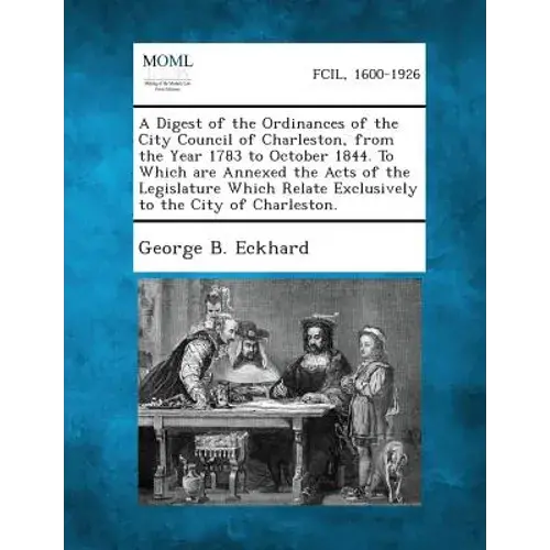 A Digest Of The Ordinances Of The City Council Of Charleston, From The Year 1783 To October 1844. To Which Are Annexed The Acts Of The Legislature Whi - Paperback 1