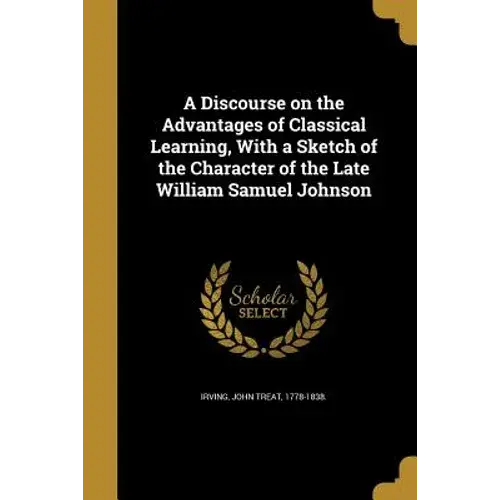 A Discourse On The Advantages Of Classical Learning, With A Sketch Of The Character Of The Late William Samuel Johnson - Paperback 1