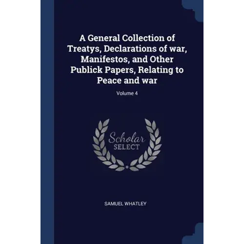 A General Collection Of Treatys, Declarations Of War, Manifestos, And Other Publick Papers, Relating To Peace And War; Volume 4 - Paperback 1