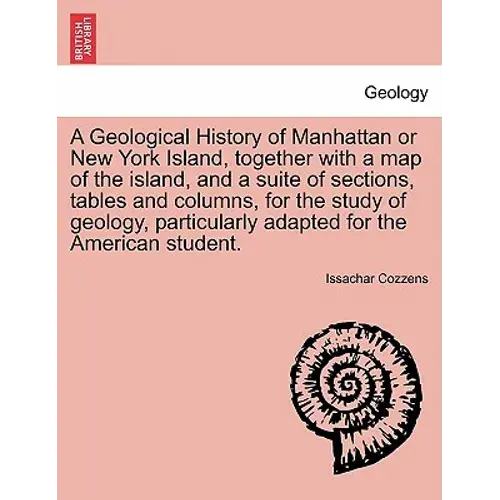 A Geological History Of Manhattan Or New York Island, Together With A Map Of The Island, And A Suite Of Sections, Tables And Columns, For The Study Of - Paperback 1
