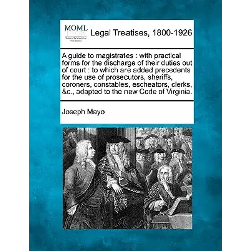 A Guide To Magistrates: With Practical Forms For The Discharge Of Their Duties Out Of Court: To Which Are Added Precedents For The Use Of Pros - Paperback 1