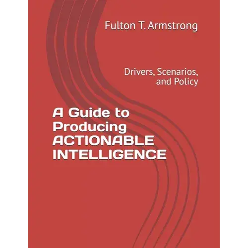 A Guide To Producing Actionable Intelligence: Drivers, Scenarios, And Policy - Paperback 1
