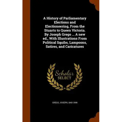 A History Of Parliamentary Elections And Electioneering, From The Stuarts To Queen Victoria. By Joseph Grego ... A New Ed., With Illustrations From Po - Hardcover 1