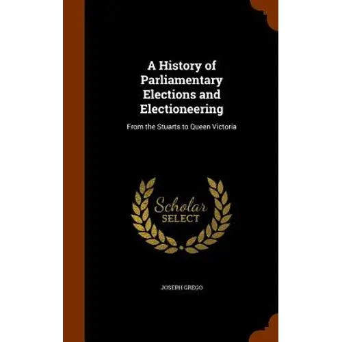 A History Of Parliamentary Elections And Electioneering: From The Stuarts To Queen Victoria - Hardcover 1