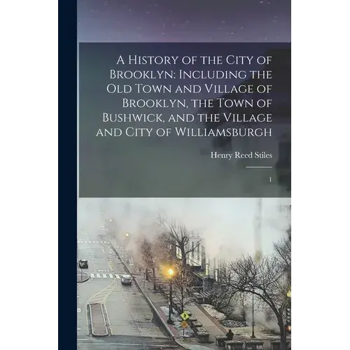 A History Of The City Of Brooklyn: Including The Old Town And Village Of Brooklyn, The Town Of Bushwick, And The Village And City Of Williamsburgh: 1 - Paperback 1