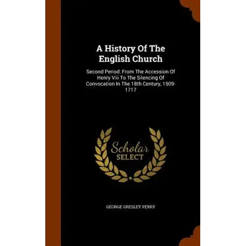 A History Of The English Church: Second Period: From The Accession Of Henry Viii To The Silencing Of Convocation In The 18Th Century, 1509-1717 - Hardcover 1
