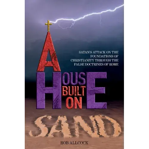 A House Built On Sand: Satan's Attack On The Foundations Of Christianity Through The False Doctrines Of Rome - Paperback 1