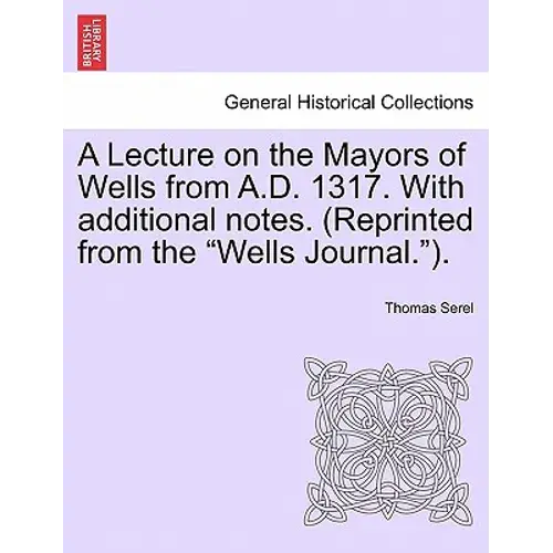 A Lecture On The Mayors Of Wells From A.D. 1317. With Additional Notes. (Reprinted From The Wells Journal.). - Paperback 1