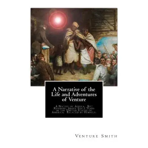 A Narrative Of The Life And Adventures Of Venture: A Native Of Africa, But Resident Above Sixty Years In The United States Of America. Related By Hims - Paperback 1