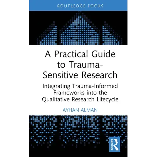 A Practical Guide To Trauma-Sensitive Research: Integrating Trauma-Informed Frameworks Into The Qualitative Research Lifecycle - Hardcover 1