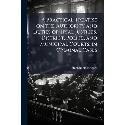A Practical Treatise On The Authority And Duties Of Trial Justices, District, Police, And Municipal Courts, In Criminal Cases: With Forms In Criminal - Paperback 1
