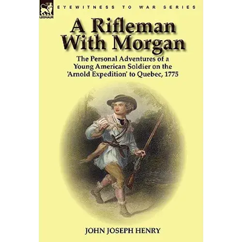 A Rifleman With Morgan: The Personal Adventures Of A Young American Soldier On The 'Arnold Expedition' To Quebec, 1775 - Hardcover 1