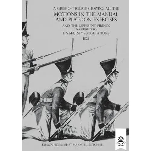 A Series Of Figures Showing All The Motions In The Manual And Platoon Exercises And The Different Firings According To His Majesty's Regulations - Paperback 1