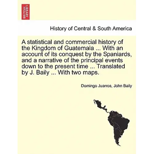 A Statistical And Commercial History Of The Kingdom Of Guatemala ... With An Account Of Its Conquest By The Spaniards, And A Narrative Of The Principa - Paperback 1