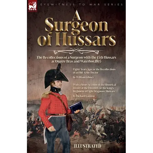 A Surgeon Of Hussars: The Recollections Of A Surgeon With The 15Th Hussars At Quatre Bras And Waterloo,1815 - Paperback 1