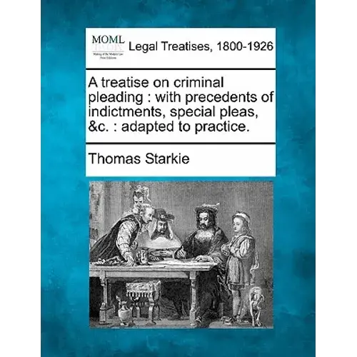 A Treatise On Criminal Pleading: With Precedents Of Indictments, Special Pleas, &C.: Adapted To Practice. - Paperback 1