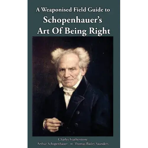 A Weaponised Field Guide To Schopenhauer's Art Of Being Right: Learn To Win Against Dirty Tricks And Bad Faith, With Analysis, Defences, Practical App - Paperback 1