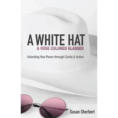A White Hat & Rose Colored Glasses: Unlocking Your Power Through Clarity & Action - Paperback 1