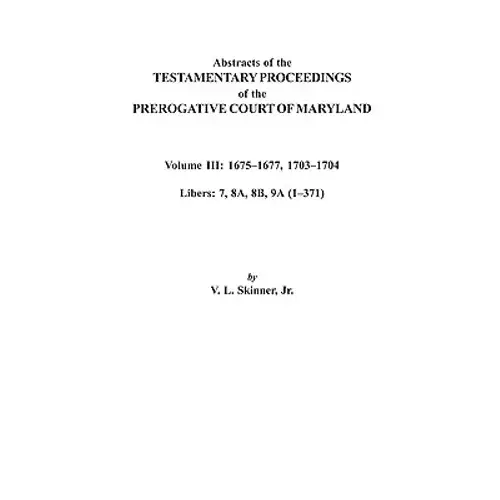 Abstracts Of The Testamentary Proceedings Of The Prerogative Court Of Maryland. Volume Iii: 1675 Co1677 & 1703 Co1704. Libers 7, 8A, 8B, And 9A (1 Co3 - Paperback 1