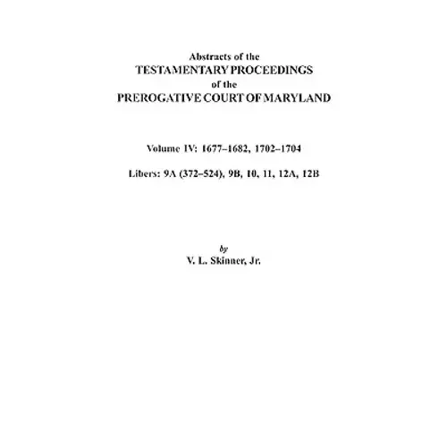 Abstracts Of The Testamentary Proceedings Of The Prerogative Court Of Maryland. Volume Iv: 1677-1682, 1702-1704. Libers: 9A (372-524), 9B, 10, 11, 12A - Paperback 1