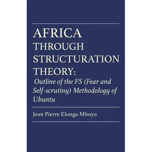 Africa Through Structuration Theory: Outline Of The Fs (Fear And Self-Scrutiny) Methodology Of Ubuntu - Paperback 1
