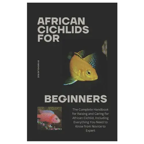 African Cichlids For Beginners: The Complete Handbook For Raising And Caring For African Cichlid, Including Everything You Need To Know From Novice To - Paperback 1