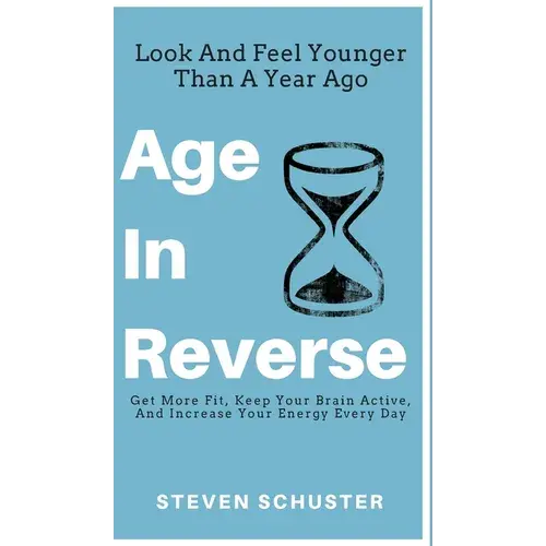 Age In Reverse: Get More Fit, Keep Your Brain Active, And Increase Your Energy Every Day - Look And Feel Younger Than A Year Ago - Hardcover 1