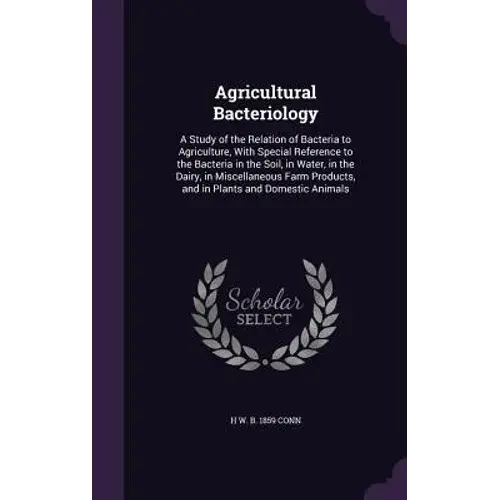 Agricultural Bacteriology: A Study Of The Relation Of Bacteria To Agriculture, With Special Reference To The Bacteria In The Soil, In Water, In T - Hardcover 1