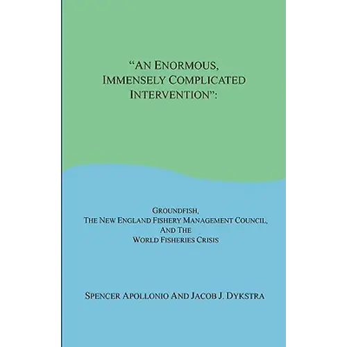 An Enormous, Immensely Complicated Intervention: Groundfish, The New England Fishery Management Council, And The World Fisheries Crisis - Paperback 1