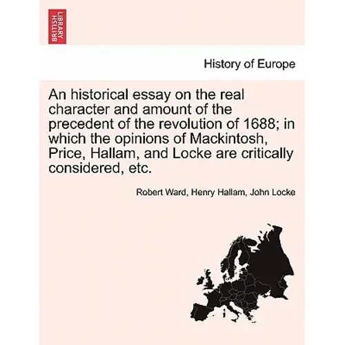 An Historical Essay On The Real Character And Amount Of The Precedent Of The Revolution Of 1688; In Which The Opinions Of Mackintosh, Price, Hallam, A - Paperback 1