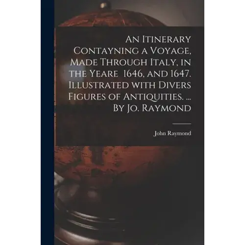 An Itinerary Contayning A Voyage, Made Through Italy, In The Yeare 1646, And 1647. Illustrated With Divers Figures Of Antiquities. ... By Jo. Raymond - Paperback 1