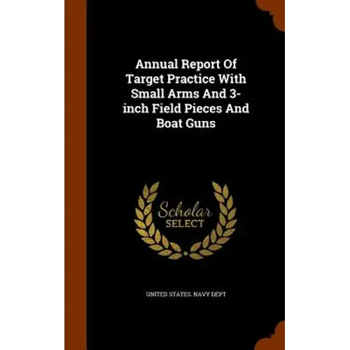 Annual Report Of Target Practice With Small Arms And 3-Inch Field Pieces And Boat Guns - Hardcover 1