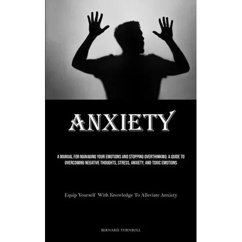Anxiety: A Manual For Managing Your Emotions And Stopping Overthinking: A Guide To Overcoming Negative Thoughts, Stress, Anxiety, And Toxic Emotions ( - Paperback 1